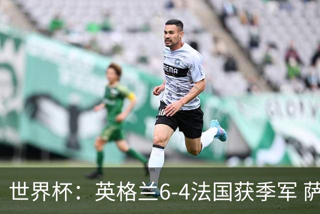 世界杯：英格兰6-4法国获季军 萨卡戴帽 姆巴佩2射1传22球超梅西