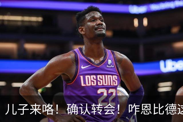 儿子来咯！确认转会！咋恩比德这就要被送走了？