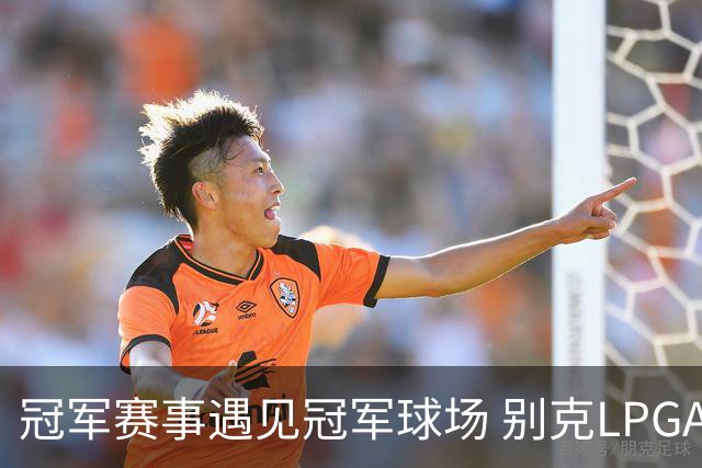 冠军赛事遇见冠军球场 别克LPGA锦标赛开启新篇章