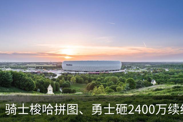 骑士梭哈拼图、勇士砸2400万续约：两种豪赌，两套截然不同的球队人生